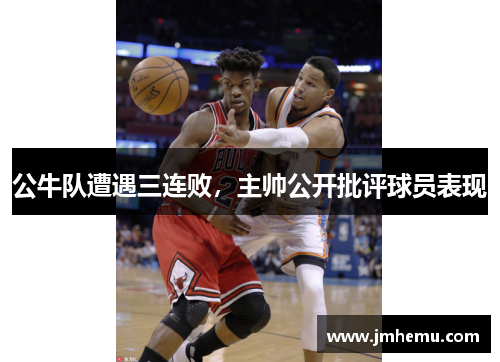 公牛队遭遇三连败，主帅公开批评球员表现