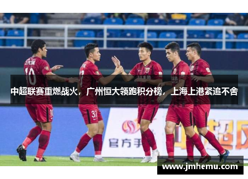 中超联赛重燃战火，广州恒大领跑积分榜，上海上港紧追不舍