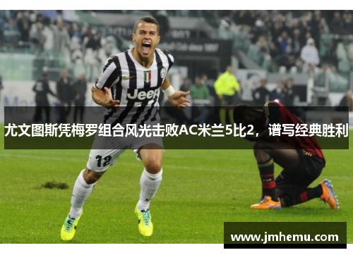 尤文图斯凭梅罗组合风光击败AC米兰5比2，谱写经典胜利