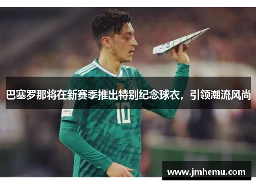 巴塞罗那将在新赛季推出特别纪念球衣，引领潮流风尚