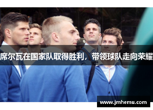 席尔瓦在国家队取得胜利，带领球队走向荣耀